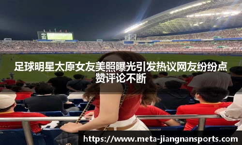 足球明星太原女友美照曝光引发热议网友纷纷点赞评论不断