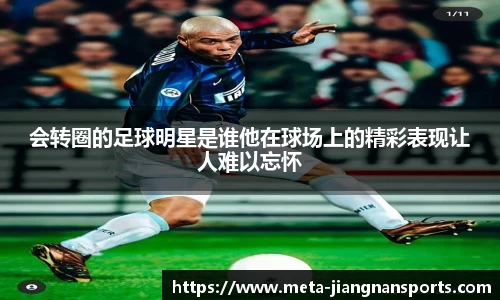 会转圈的足球明星是谁他在球场上的精彩表现让人难以忘怀